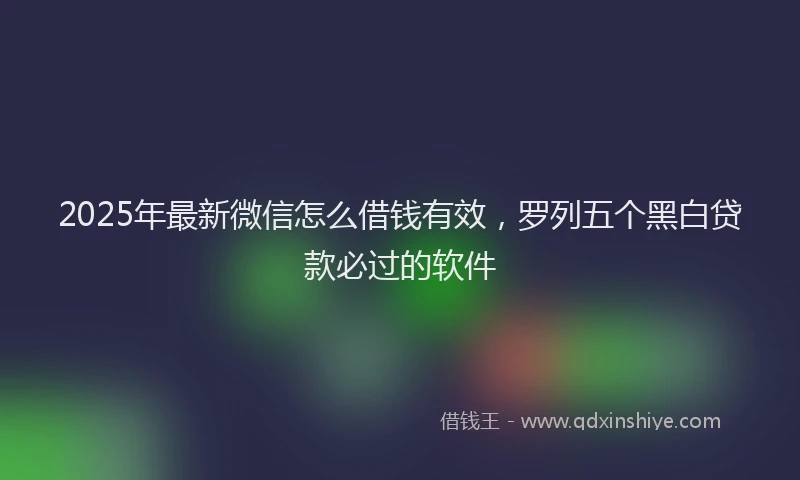 2025年最新微信怎么借钱有效，罗列五个黑白贷款必过的软件