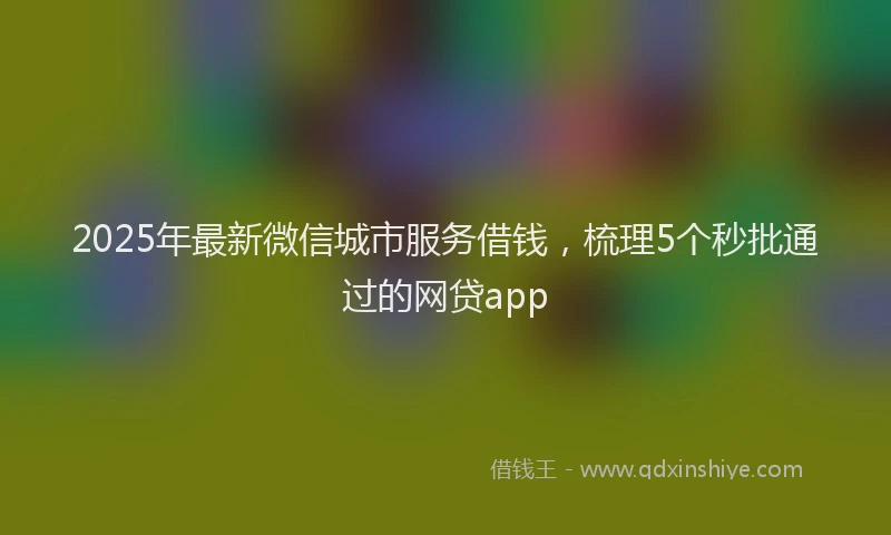 2025年最新微信城市服务借钱，梳理5个秒批通过的网贷app