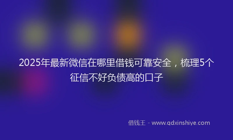 2025年最新微信在哪里借钱可靠安全，梳理5个征信不好负债高的口子
