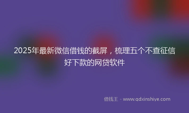 2025年最新微信借钱的截屏，梳理五个不查征信好下款的网贷软件