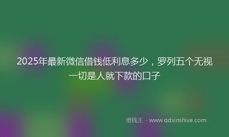 2025年最新微信借钱低利息多少，罗列五个无视一切是人就下款的口子