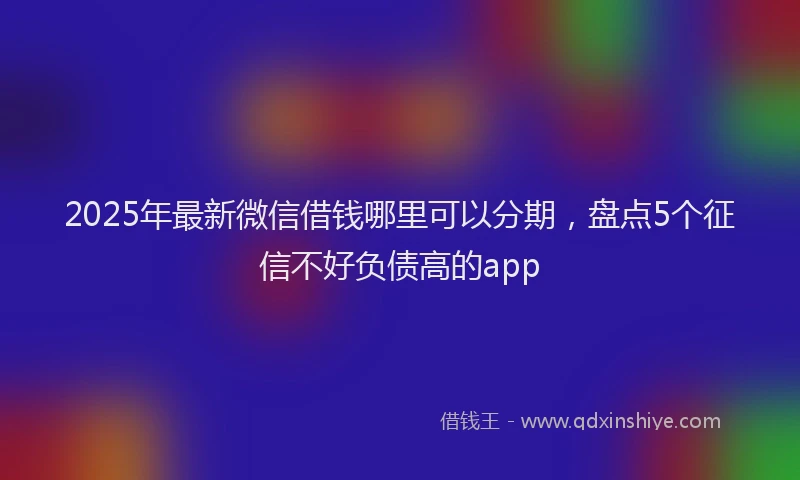 2025年最新微信借钱哪里可以分期，盘点5个征信不好负债高的app