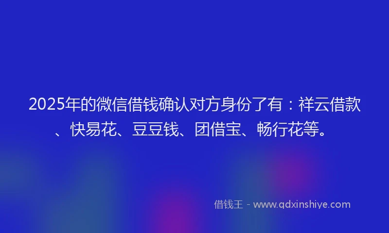 2025年的微信借钱确认对方身份了有：祥云借款、快易花、豆豆钱、团借宝、畅行花等。