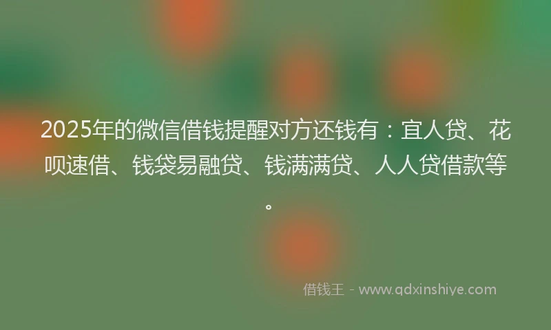 2025年的微信借钱提醒对方还钱有：宜人贷、花呗速借、钱袋易融贷、钱满满贷、人人贷借款等。