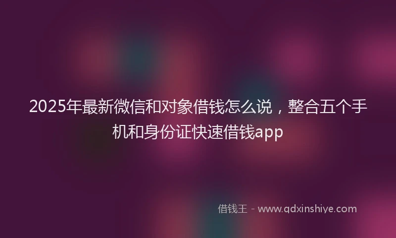 2025年最新微信和对象借钱怎么说，整合五个手机和身份证快速借钱app