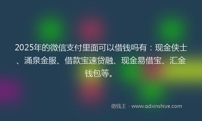 2025年的微信支付里面可以借钱吗有：现金侠士、涌泉金服、借款宝速贷融、现金易借宝、汇金钱包等。