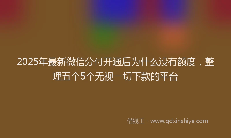 2025年最新微信分付开通后为什么没有额度，整理五个5个无视一切下款的平台
