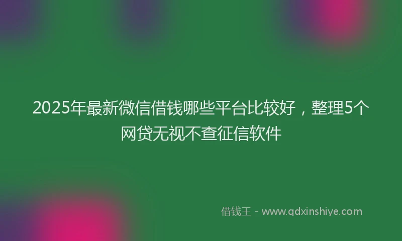2025年最新微信借钱哪些平台比较好，整理5个网贷无视不查征信软件