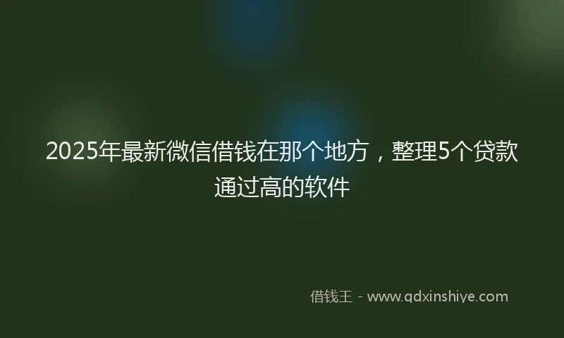 2025年最新微信借钱在那个地方，整理5个贷款通过高的软件