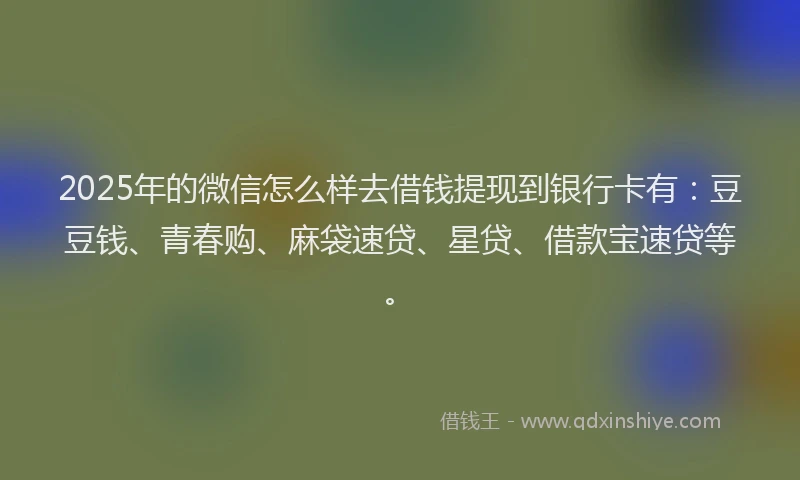 2025年的微信怎么样去借钱提现到银行卡有：豆豆钱、青春购、麻袋速贷、星贷、借款宝速贷等。