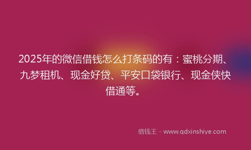 2025年的微信借钱怎么打条码的有：蜜桃分期、九梦租机、现金好贷、平安口袋银行、现金侠快借通等。