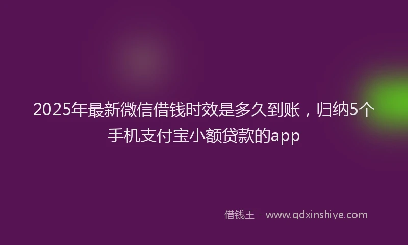 2025年最新微信借钱时效是多久到账，归纳5个手机支付宝小额贷款的app