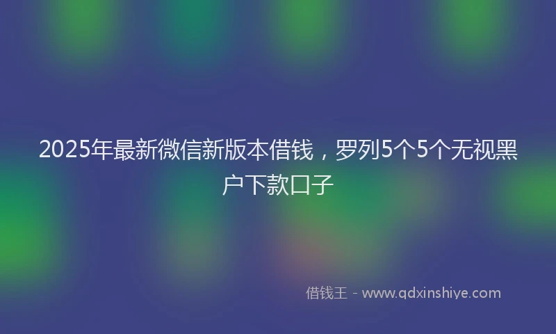 2025年最新微信新版本借钱，罗列5个5个无视黑户下款口子
