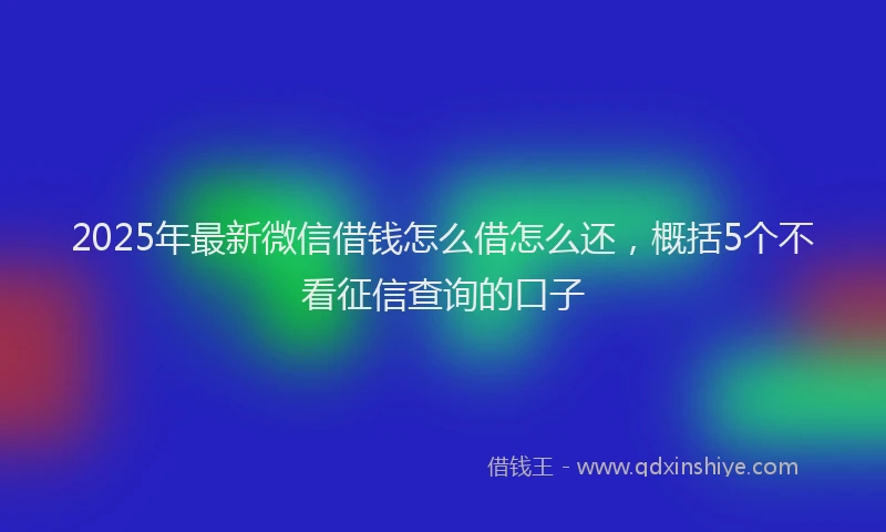 2025年最新微信借钱怎么借怎么还，概括5个不看征信查询的口子