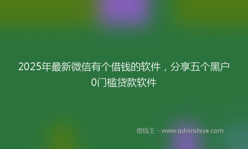 2025年最新微信有个借钱的软件，分享五个黑户0门槛贷款软件
