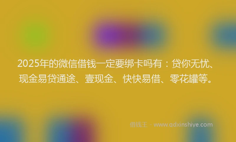 2025年的微信借钱一定要绑卡吗有：贷你无忧、现金易贷通途、壹现金、快快易借、零花罐等。