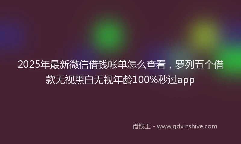 2025年最新微信借钱帐单怎么查看，罗列五个借款无视黑白无视年龄100%秒过app