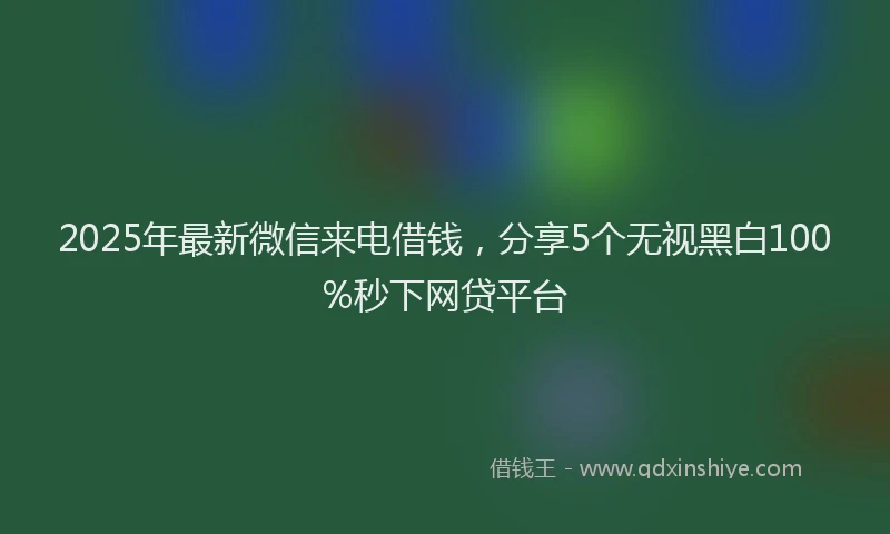 2025年最新微信来电借钱，分享5个无视黑白100%秒下网贷平台