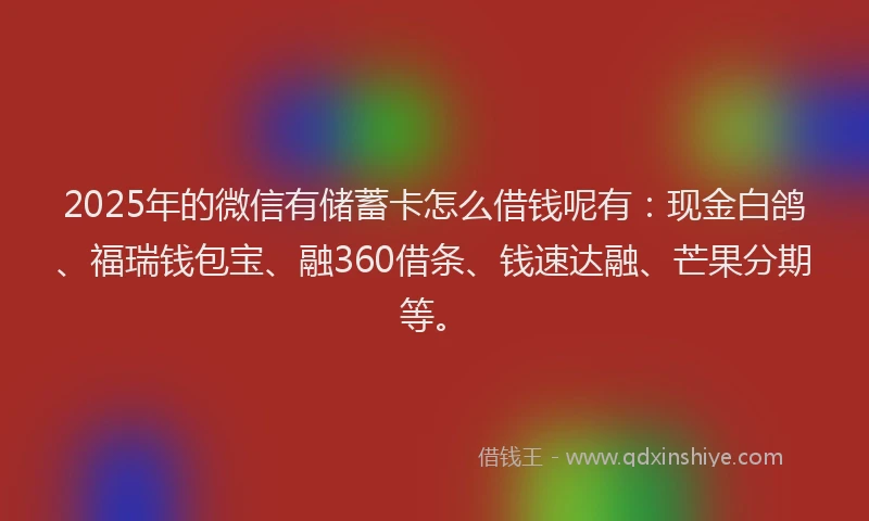2025年的微信有储蓄卡怎么借钱呢有：现金白鸽、福瑞钱包宝、融360借条、钱速达融、芒果分期等。