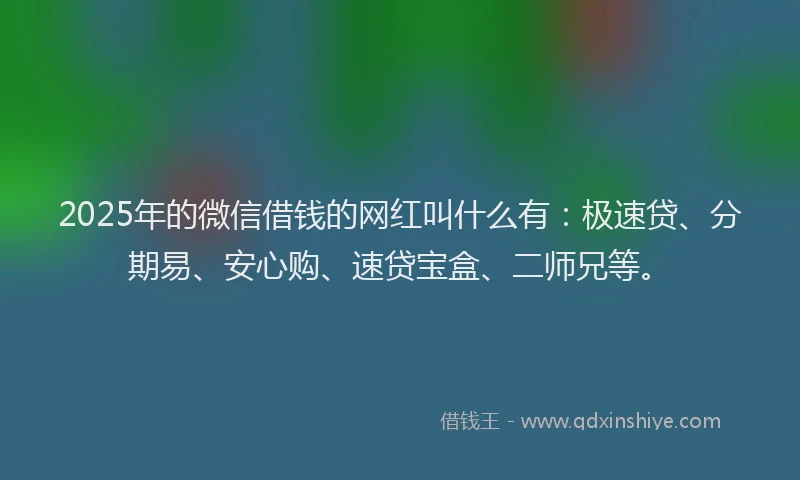 2025年的微信借钱的网红叫什么有：极速贷、分期易、安心购、速贷宝盒、二师兄等。