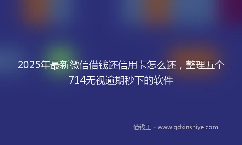 2025年最新微信借钱还信用卡怎么还，整理五个714无视逾期秒下的软件