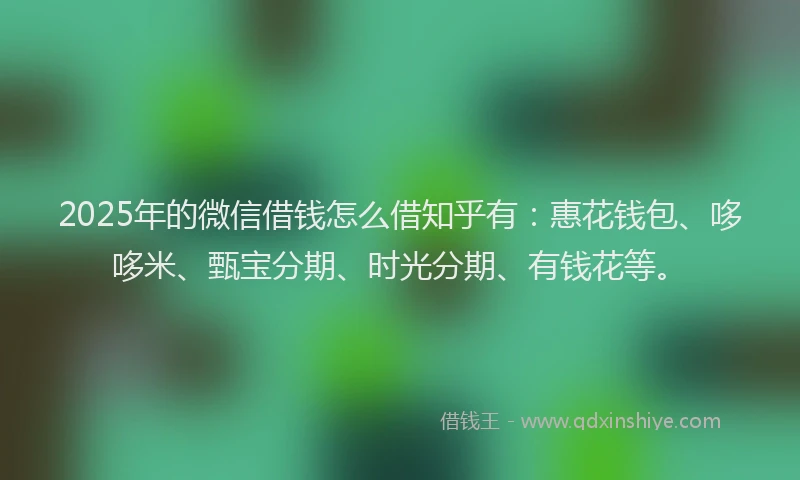 2025年的微信借钱怎么借知乎有：惠花钱包、哆哆米、甄宝分期、时光分期、有钱花等。