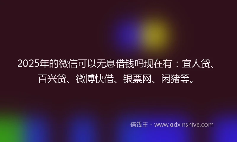 2025年的微信可以无息借钱吗现在有：宜人贷、百兴贷、微博快借、银票网、闲猪等。