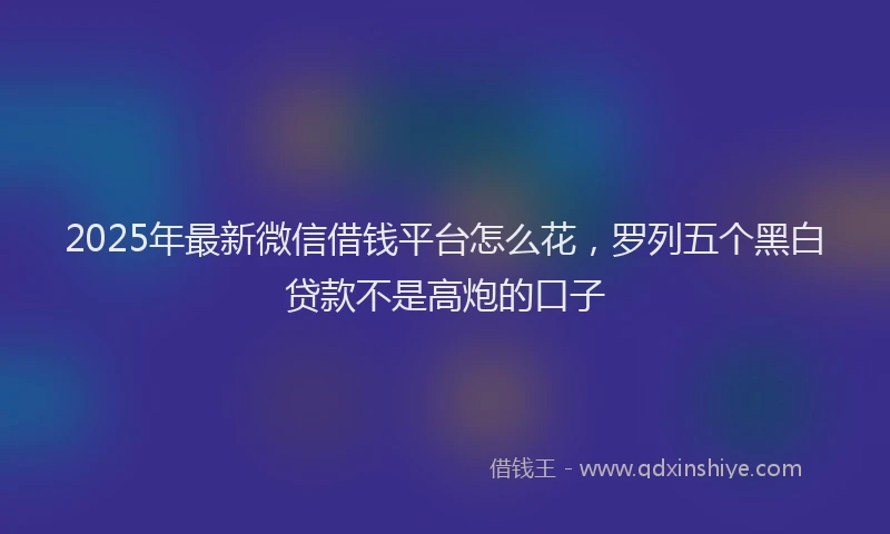 2025年最新微信借钱平台怎么花，罗列五个黑白贷款不是高炮的口子