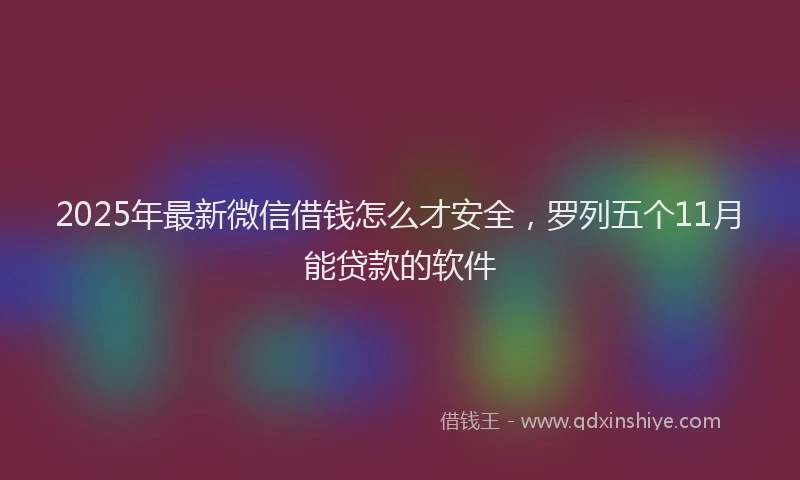 2025年最新微信借钱怎么才安全，罗列五个11月能贷款的软件