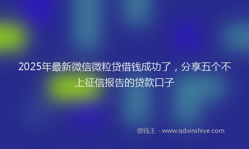 2025年最新微信微粒贷借钱成功了，分享五个不上征信报告的贷款口子