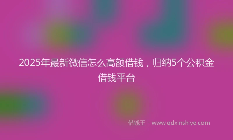 2025年最新微信怎么高额借钱，归纳5个公积金借钱平台
