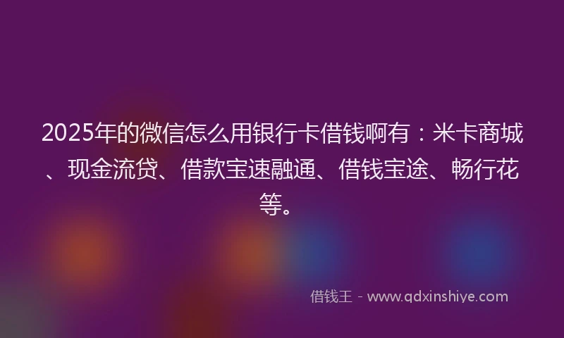 2025年的微信怎么用银行卡借钱啊有：米卡商城、现金流贷、借款宝速融通、借钱宝途、畅行花等。