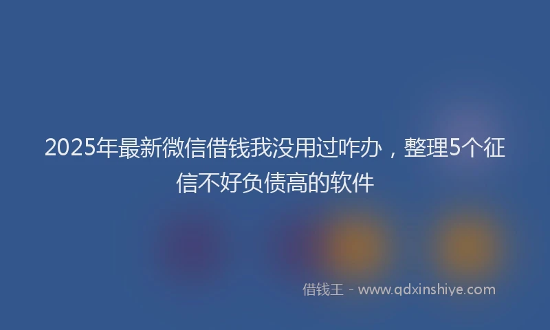 2025年最新微信借钱我没用过咋办，整理5个征信不好负债高的软件