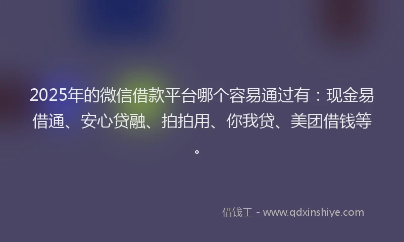 2025年的微信借款平台哪个容易通过有：现金易借通、安心贷融、拍拍用、你我贷、美团借钱等。