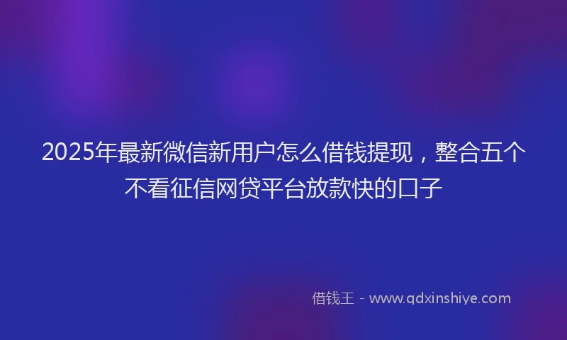 2025年最新微信新用户怎么借钱提现，整合五个不看征信网贷平台放款快的口子