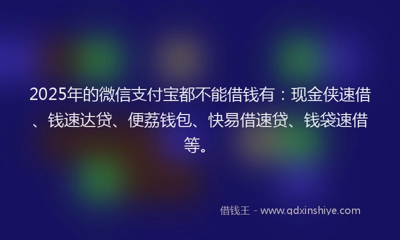 2025年的微信支付宝都不能借钱有：现金侠速借、钱速达贷、便荔钱包、快易借速贷、钱袋速借等。