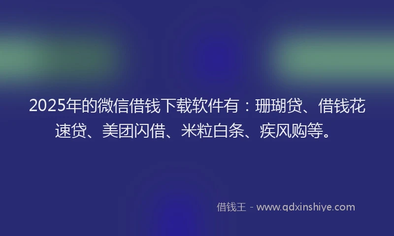 2025年的微信借钱下载软件有：珊瑚贷、借钱花速贷、美团闪借、米粒白条、疾风购等。