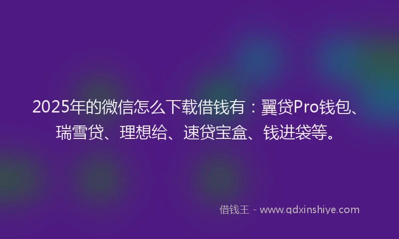 2025年的微信怎么下载借钱有：翼贷Pro钱包、瑞雪贷、理想给、速贷宝盒、钱进袋等。
