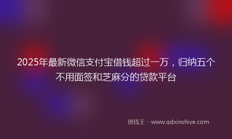 2025年最新微信支付宝借钱超过一万，归纳五个不用面签和芝麻分的贷款平台