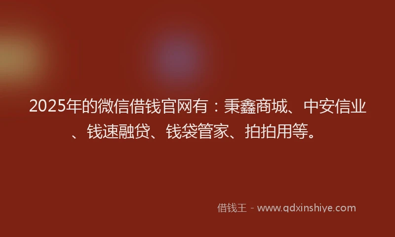 2025年的微信借钱官网有：秉鑫商城、中安信业、钱速融贷、钱袋管家、拍拍用等。