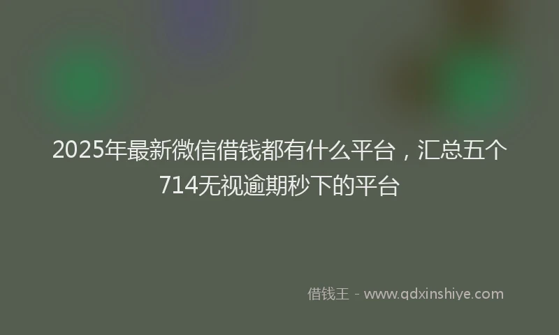 2025年最新微信借钱都有什么平台，汇总五个714无视逾期秒下的平台