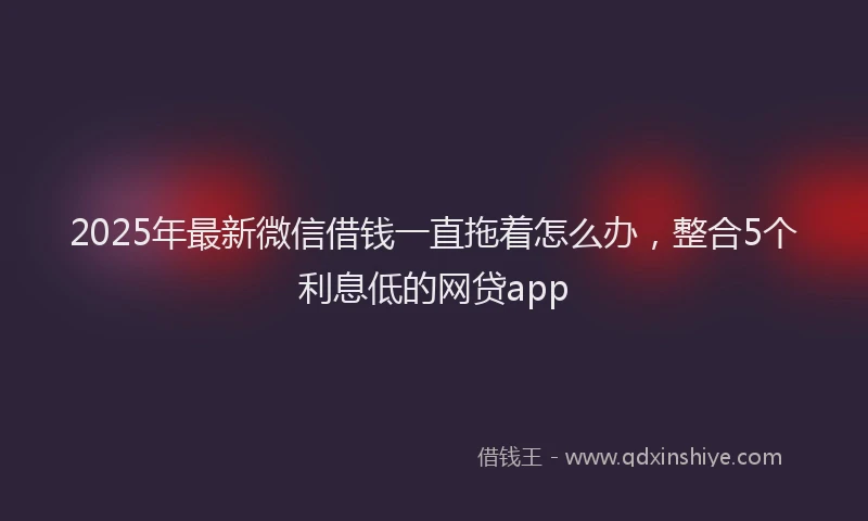 2025年最新微信借钱一直拖着怎么办，整合5个利息低的网贷app