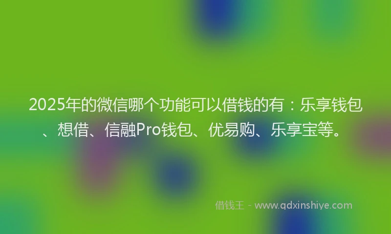 2025年的微信哪个功能可以借钱的有：乐享钱包、想借、信融Pro钱包、优易购、乐享宝等。