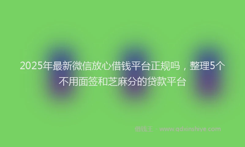 2025年最新微信放心借钱平台正规吗，整理5个不用面签和芝麻分的贷款平台