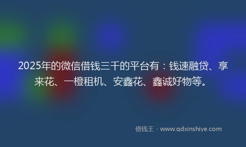2025年的微信借钱三千的平台有：钱速融贷、享来花、一橙租机、安鑫花、鑫诚好物等。