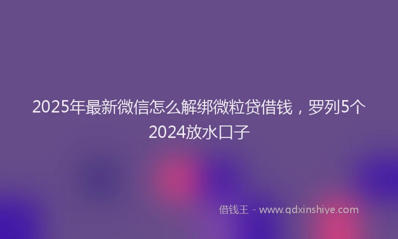 2025年最新微信怎么解绑微粒贷借钱，罗列5个2024放水口子