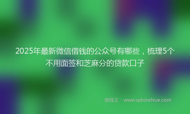 2025年最新微信借钱的公众号有哪些，梳理5个不用面签和芝麻分的贷款口子