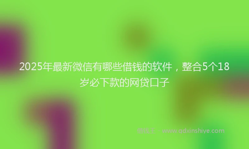2025年最新微信有哪些借钱的软件，整合5个18岁必下款的网贷口子