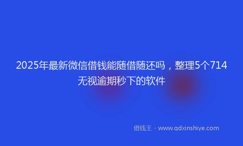 2025年最新微信借钱能随借随还吗，整理5个714无视逾期秒下的软件