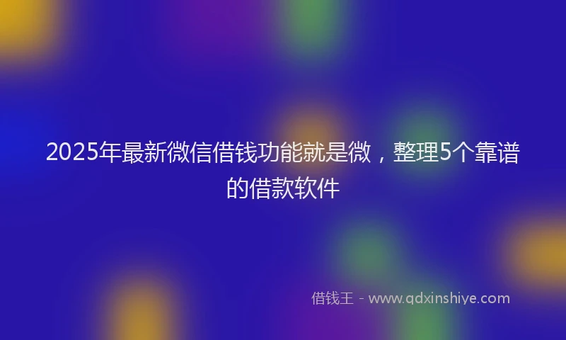 2025年最新微信借钱功能就是微，整理5个靠谱的借款软件